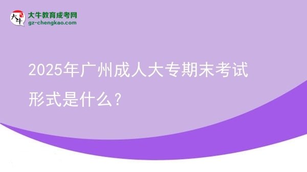 2025年廣州成人大專期末考試形式是什么？圖片