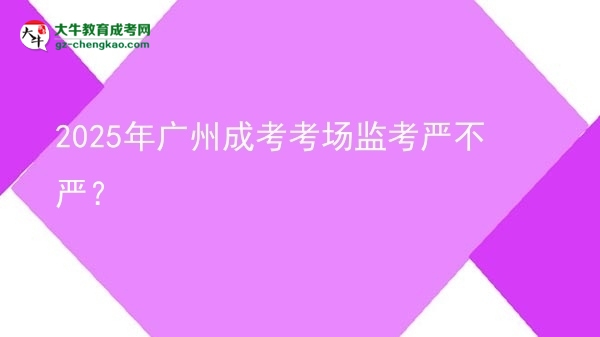 2025年廣州成考考場監(jiān)考嚴不嚴？