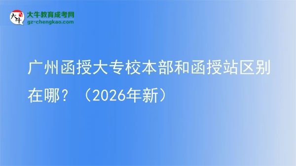 廣州函授大專校本部和函授站區(qū)別在哪？（2026年新）圖片