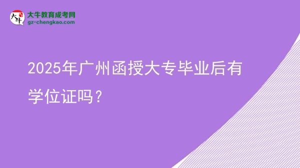 2025年廣州函授大專畢業(yè)后有學(xué)位證嗎？圖片