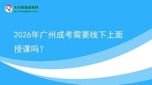 2026年廣州成考需要線下上面授課嗎？圖片