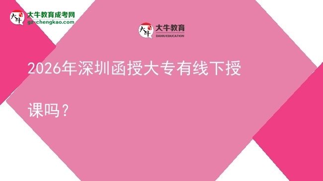 2026年深圳函授大專有線下授課嗎?圖片
