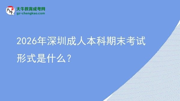 2026年深圳成人本科期末考試形式是什么？