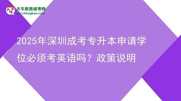 2025年深圳成考專(zhuān)升本申請(qǐng)學(xué)位必須考英語(yǔ)嗎？政策說(shuō)明圖片