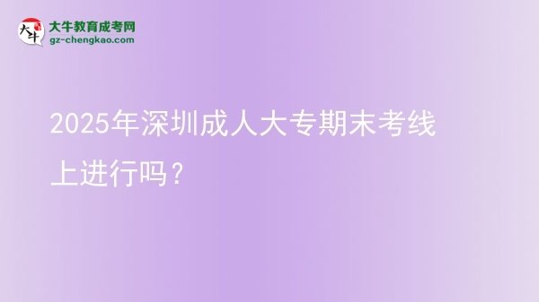 2025年深圳成人大專期末考線上進行嗎？圖片