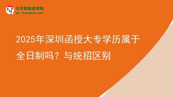 2025年深圳函授大專學歷屬于全日制嗎？與統(tǒng)招區(qū)別圖片
